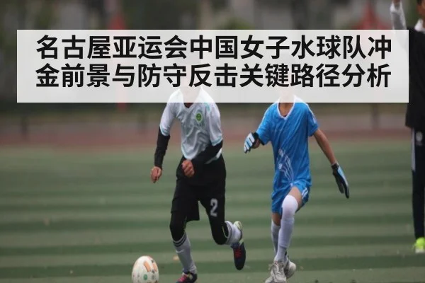 名古屋亚运会中国女子水球队冲金前景与防守反击关键路径分析