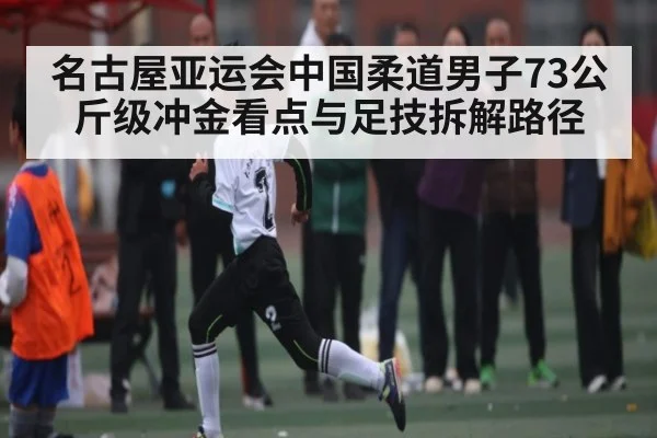 名古屋亚运会中国柔道男子73公斤级冲金看点与足技拆解路径