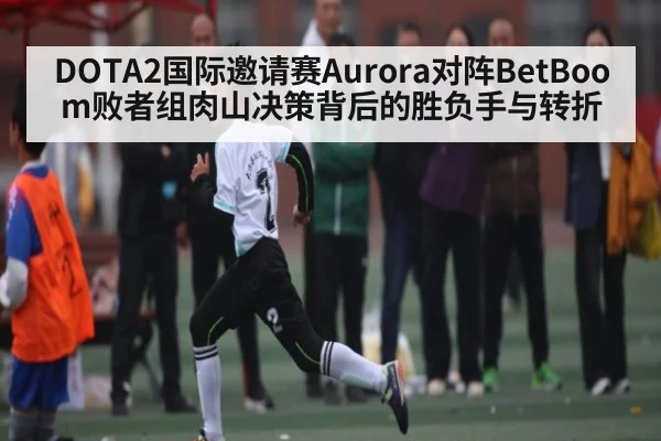 DOTA2国际邀请赛Aurora对阵BetBoom败者组肉山决策背后的胜负手与转折