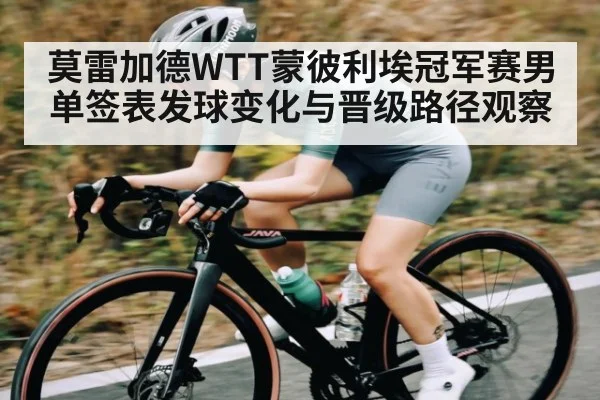 莫雷加德WTT蒙彼利埃冠军赛男单签表发球变化与晋级路径观察